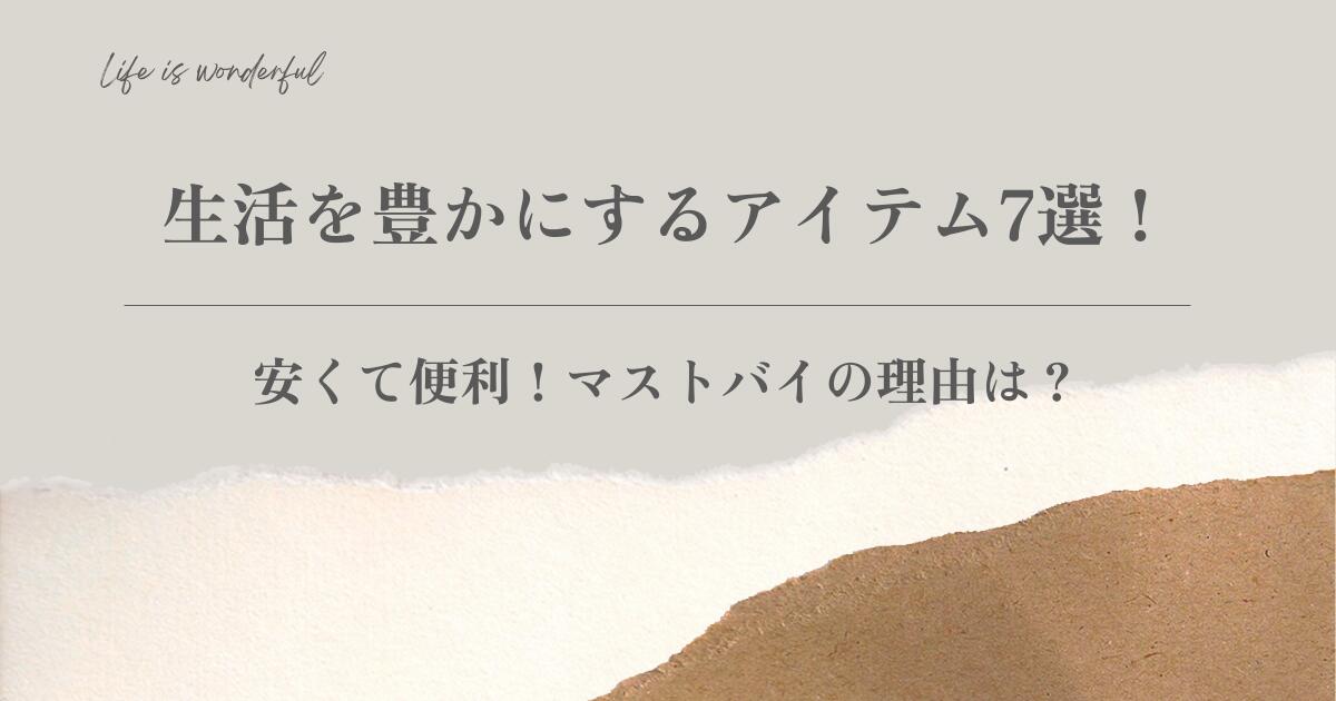 生活を豊かにするアイテム7選！安くて便利！マストバイの理由は？