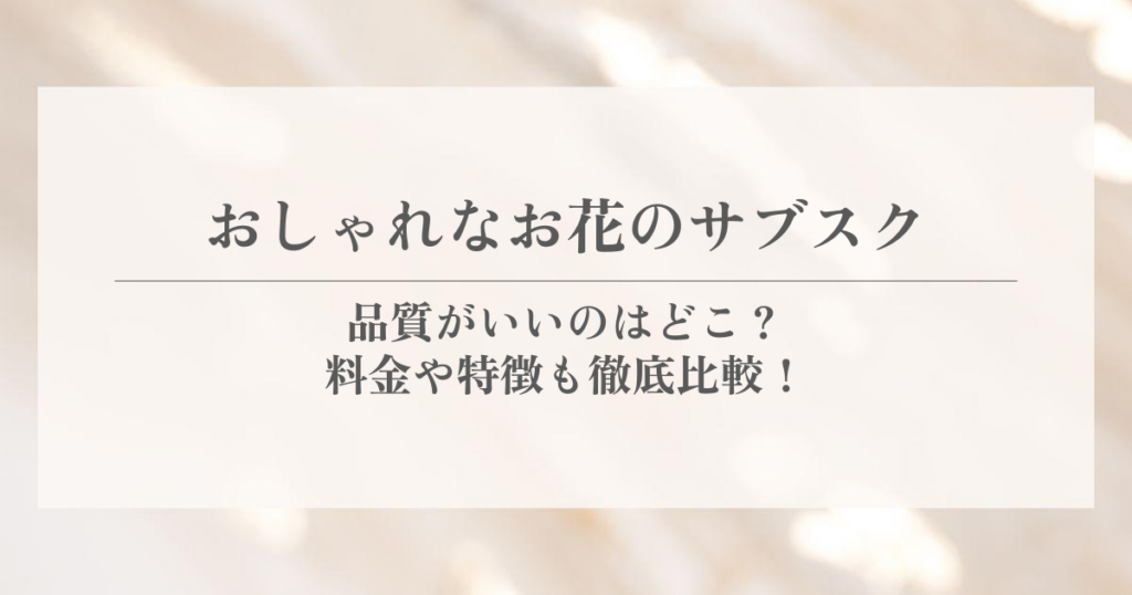 おしゃれなお花のサブスク|品質がいいのはどこ?料金や特徴も徹底比較!